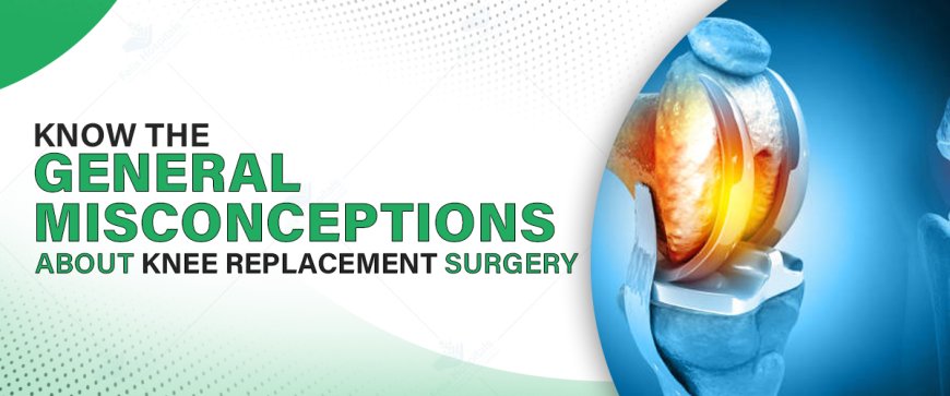 Know the General Misconceptions about Knee Replacement Surgery