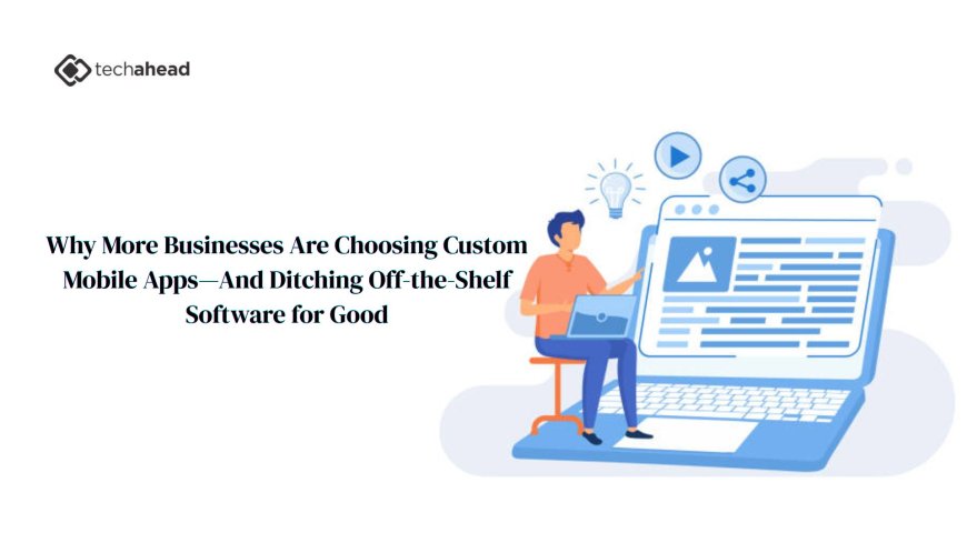 Why More Businesses Are Choosing Custom Mobile Apps and Ditching Off-the-Shelf Software for Good
