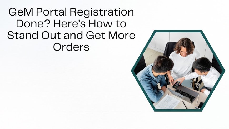 GeM Portal Registration Done? Here’s How to Stand Out and Get More Orders