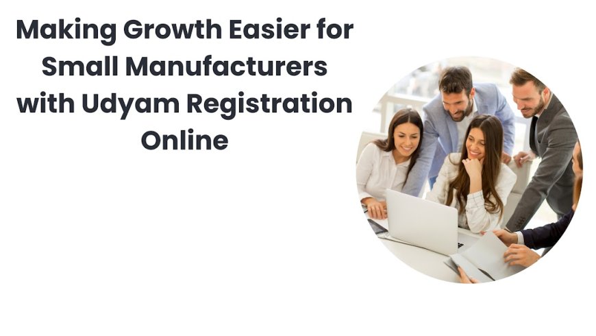 Making Growth Easier for Small Manufacturers with Udyam Registration Online