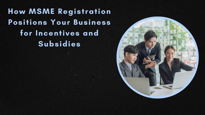 How MSME Registration Positions Your Business for Incentives and Subsidies