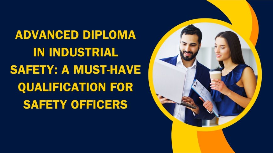 Advanced Diploma in Industrial Safety: A Must-Have Qualification for Safety Officers