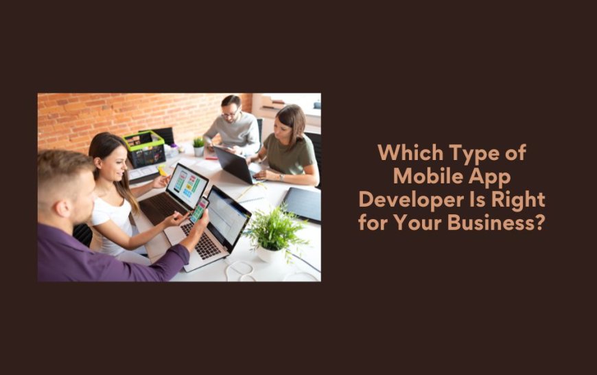 Which Type of Mobile App Developer Is Right for Your Business?