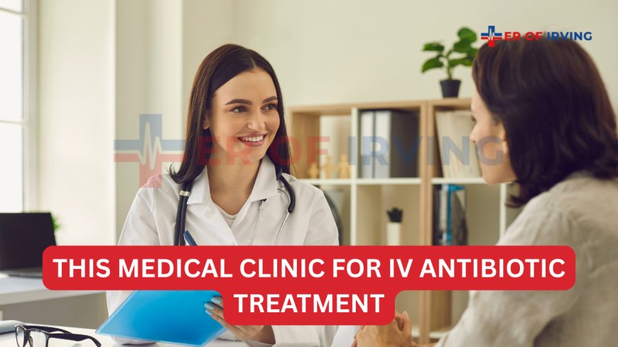 Top Reasons Irving Residents Choose This Medical Clinic for IV Antibiotic Treatment