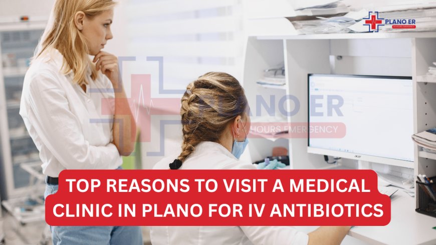 Top Reasons to Visit a Medical Clinic in Plano for IV Antibiotics