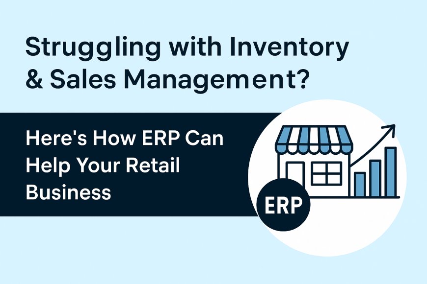 Struggling with Inventory & Sales Management? Here’s How ERP Can Help Your Retail Business