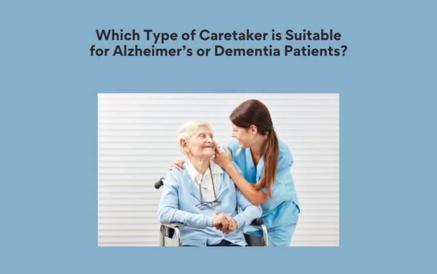 Which Type of Caretaker is Suitable for Alzheimer’s or Dementia Patients?